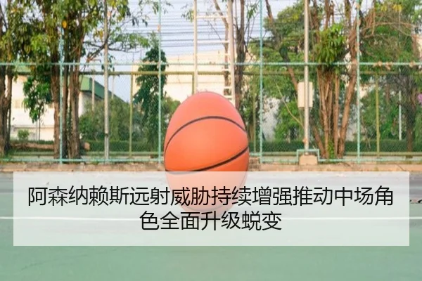 阿森纳赖斯远射威胁持续增强推动中场角色全面升级蜕变
