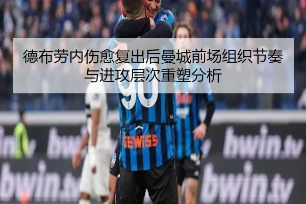 德布劳内伤愈复出后曼城前场组织节奏与进攻层次重塑分析