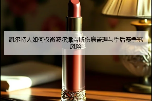 凯尔特人如何权衡波尔津吉斯伤病管理与季后赛争冠风险