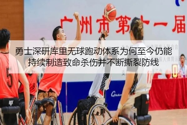 勇士深研库里无球跑动体系为何至今仍能持续制造致命杀伤并不断撕裂防线