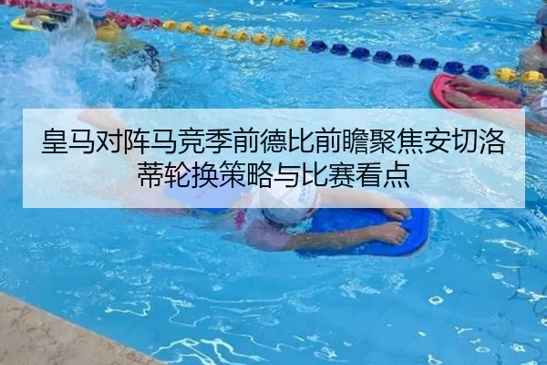皇马对阵马竞季前德比前瞻聚焦安切洛蒂轮换策略与比赛看点