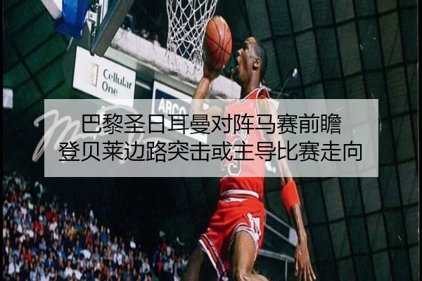 巴黎圣日耳曼对阵马赛前瞻 登贝莱边路突击或主导比赛走向
